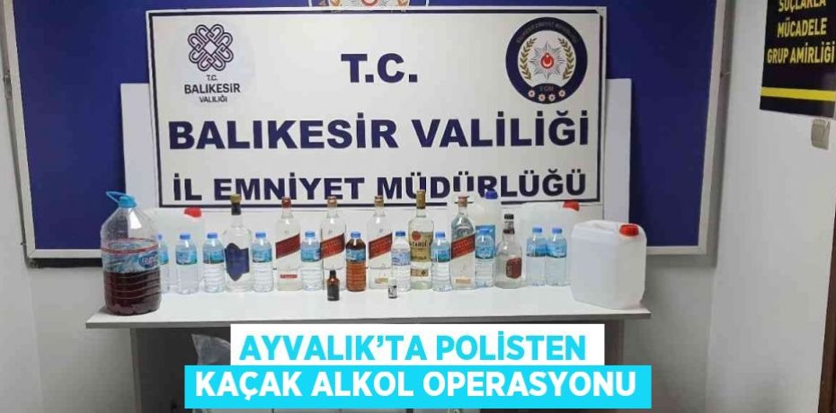 AYVALIK’TA POLİSTEN KAÇAK ALKOL OPERASYONU