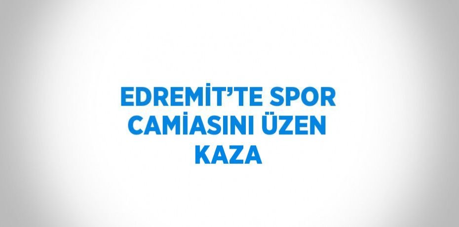 EDREMİT’TE SPOR CAMİASINI ÜZEN KAZA