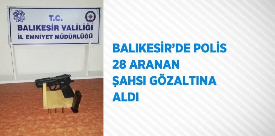 BALIKESİR’DE POLİS 28 ARANAN ŞAHSI GÖZALTINA ALDI