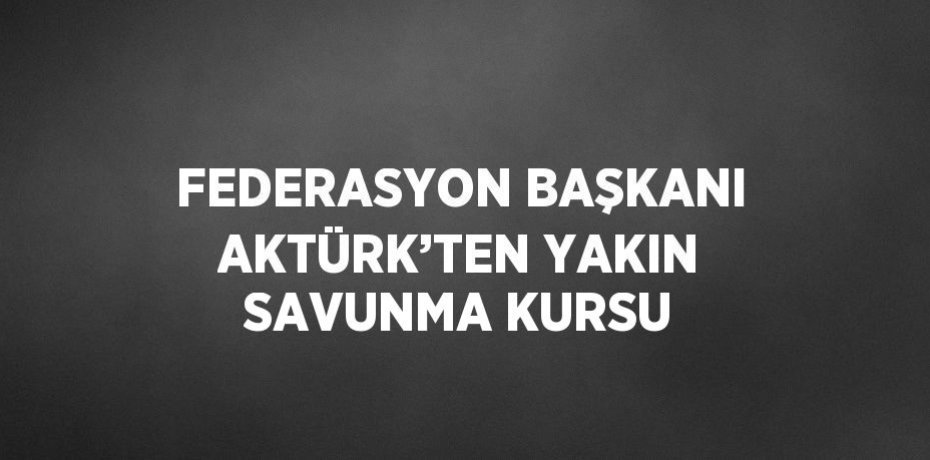 FEDERASYON BAŞKANI AKTÜRK’TEN YAKIN SAVUNMA KURSU