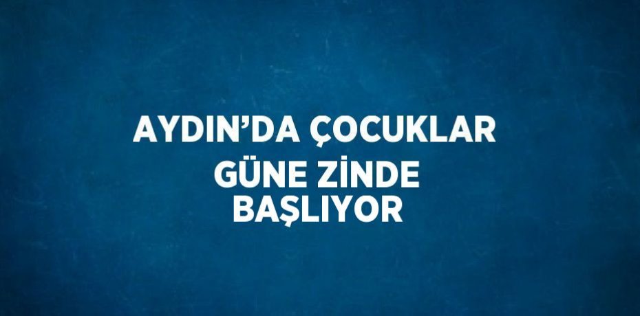 AYDIN’DA ÇOCUKLAR GÜNE ZİNDE BAŞLIYOR