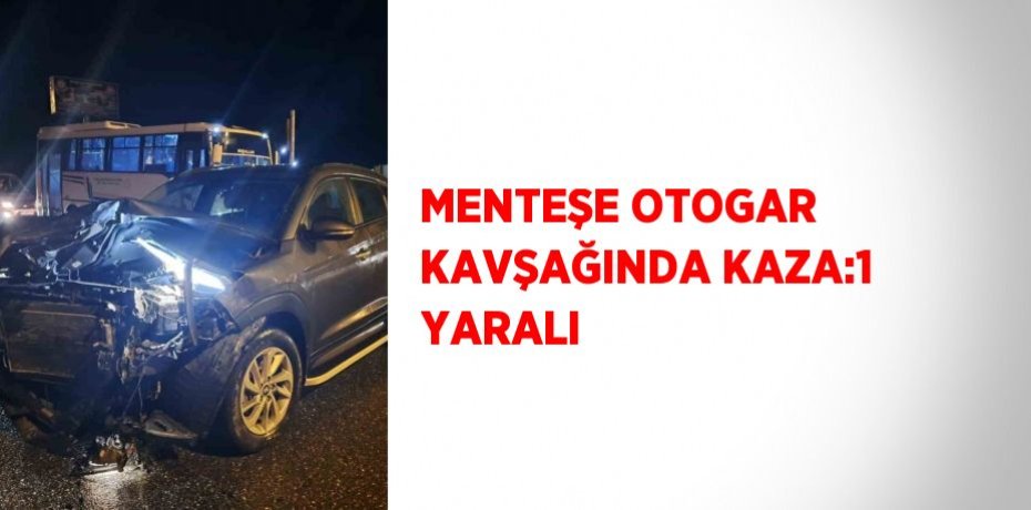 MENTEŞE OTOGAR KAVŞAĞINDA KAZA:1 YARALI