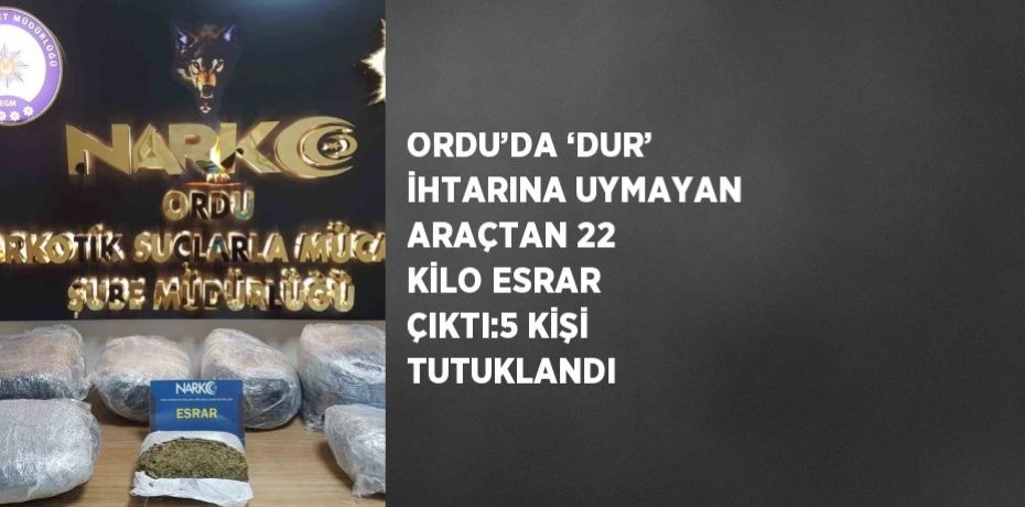 ORDU’DA ‘DUR’ İHTARINA UYMAYAN ARAÇTAN 22 KİLO ESRAR ÇIKTI:5 KİŞİ TUTUKLANDI