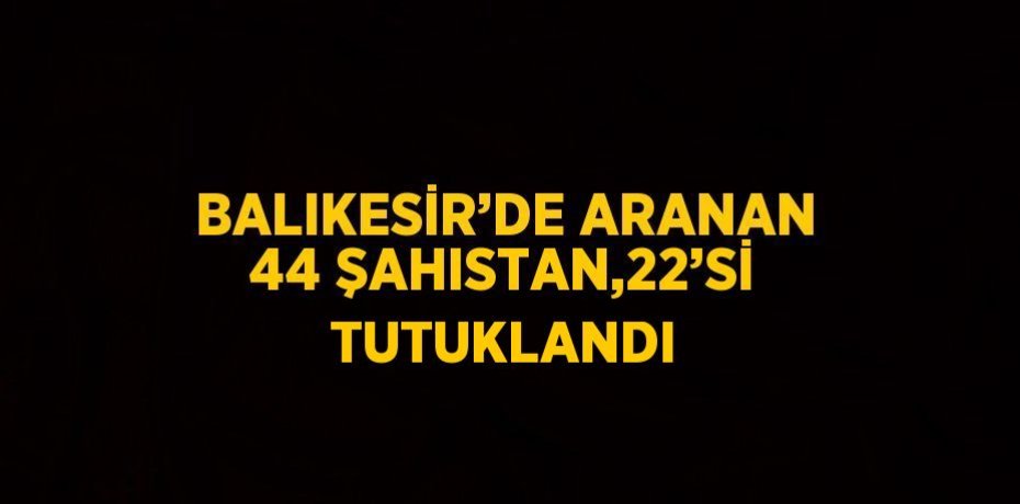 BALIKESİR’DE ARANAN 44 ŞAHISTAN,22’Sİ TUTUKLANDI