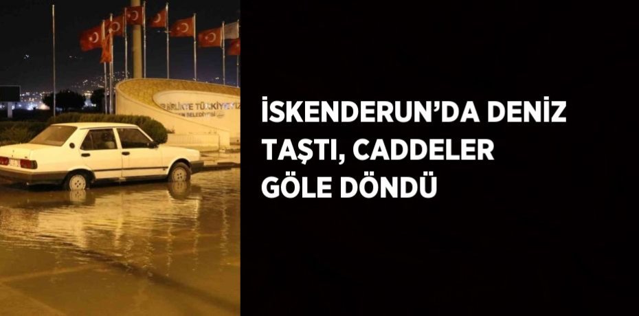 İSKENDERUN’DA DENİZ TAŞTI, CADDELER GÖLE DÖNDÜ
