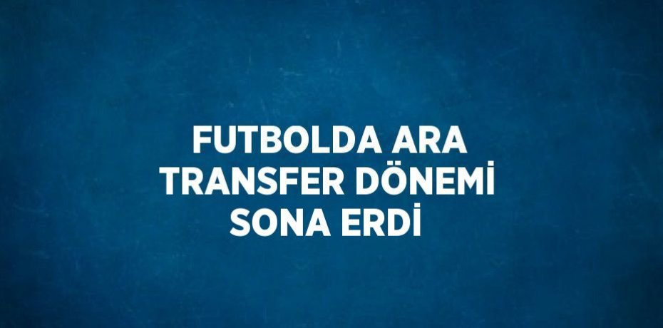 FUTBOLDA ARA TRANSFER DÖNEMİ SONA ERDİ