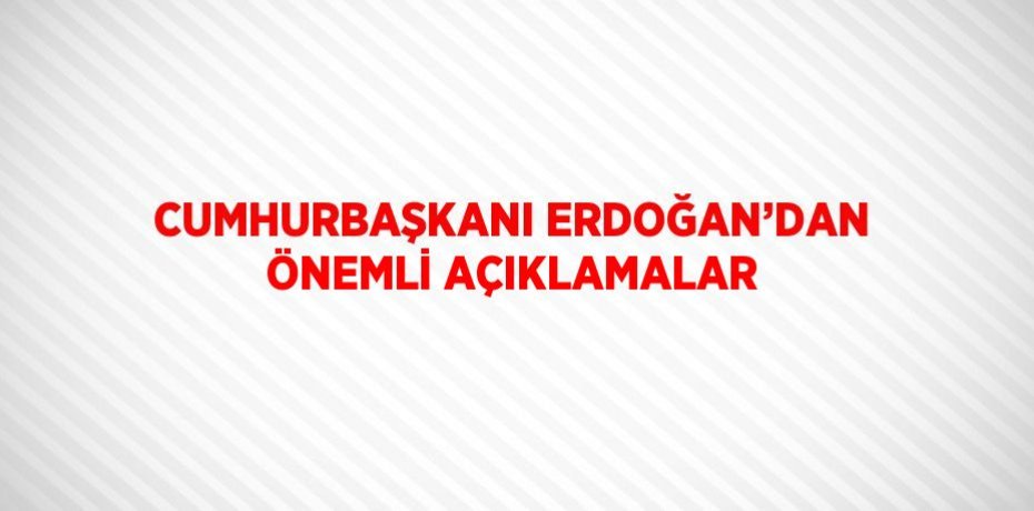 CUMHURBAŞKANI ERDOĞAN’DAN ÖNEMLİ AÇIKLAMALAR