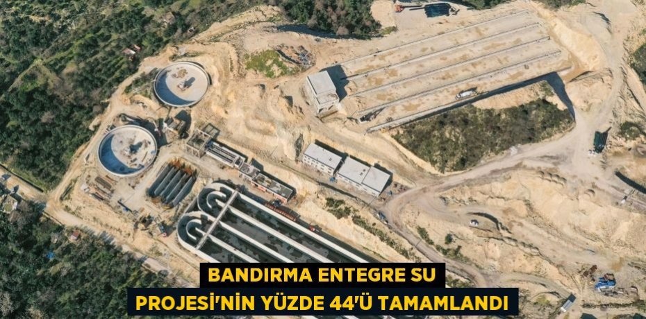 Bandırma Entegre Su Projesi’nin yüzde 44’ü tamamlandı