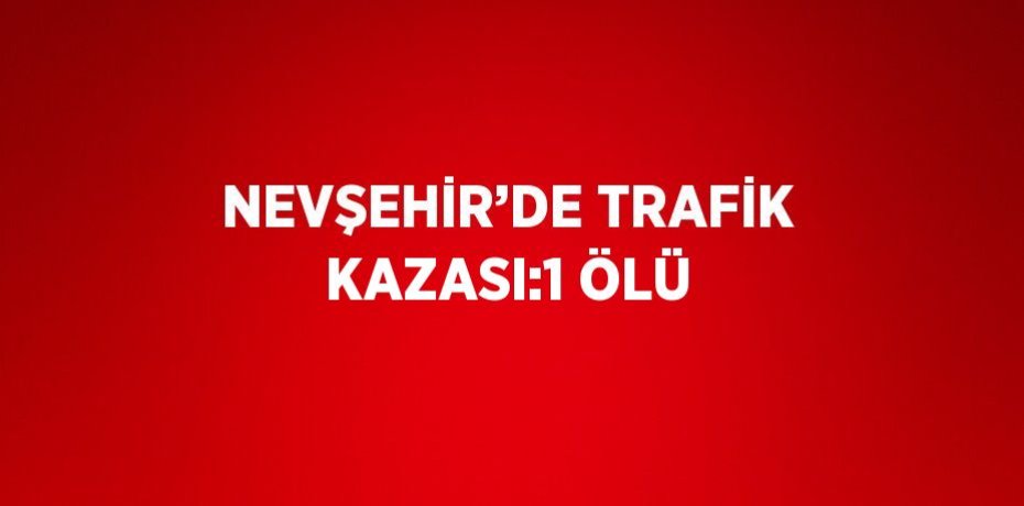 NEVŞEHİR’DE TRAFİK KAZASI:1 ÖLÜ