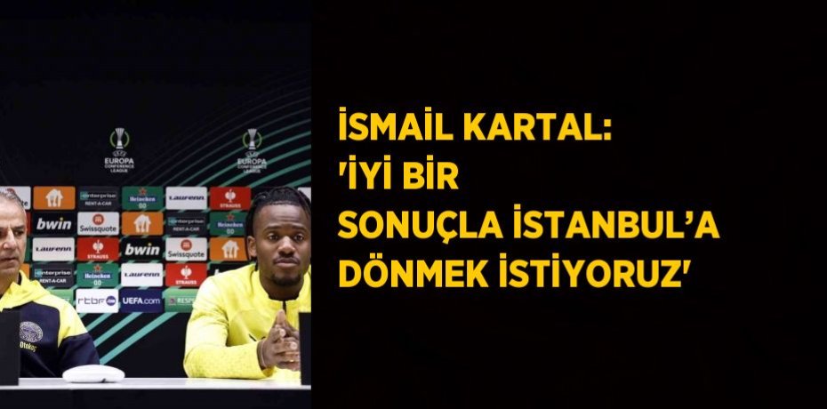 İSMAİL KARTAL: 'İYİ BİR SONUÇLA İSTANBUL’A DÖNMEK İSTİYORUZ'