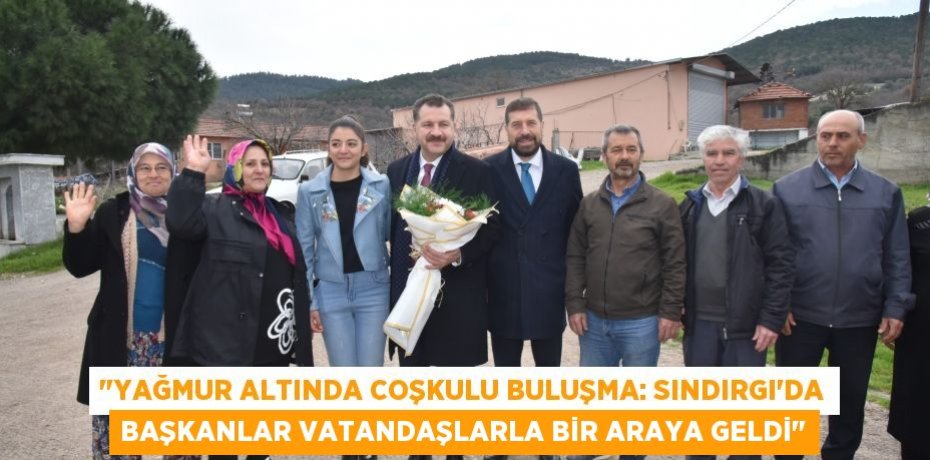 "Yağmur Altında Coşkulu Buluşma: Sındırgı'da Başkanlar Vatandaşlarla Bir Araya Geldi"