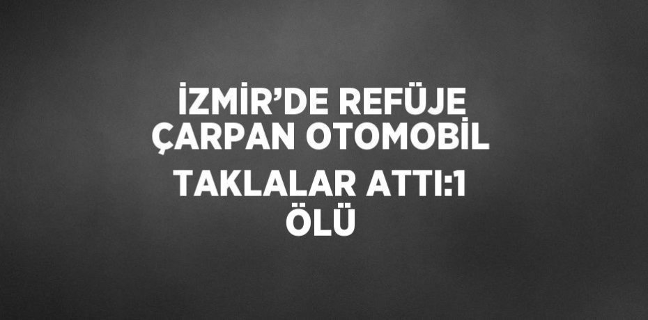 İZMİR’DE REFÜJE ÇARPAN OTOMOBİL TAKLALAR ATTI:1 ÖLÜ