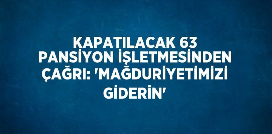 KAPATILACAK 63 PANSİYON İŞLETMESİNDEN ÇAĞRI: 'MAĞDURİYETİMİZİ GİDERİN'