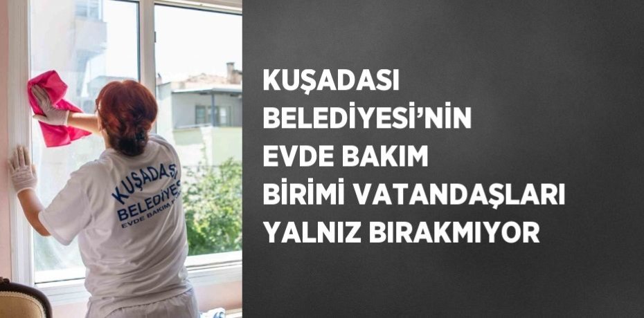 KUŞADASI BELEDİYESİ’NİN EVDE BAKIM BİRİMİ VATANDAŞLARI YALNIZ BIRAKMIYOR