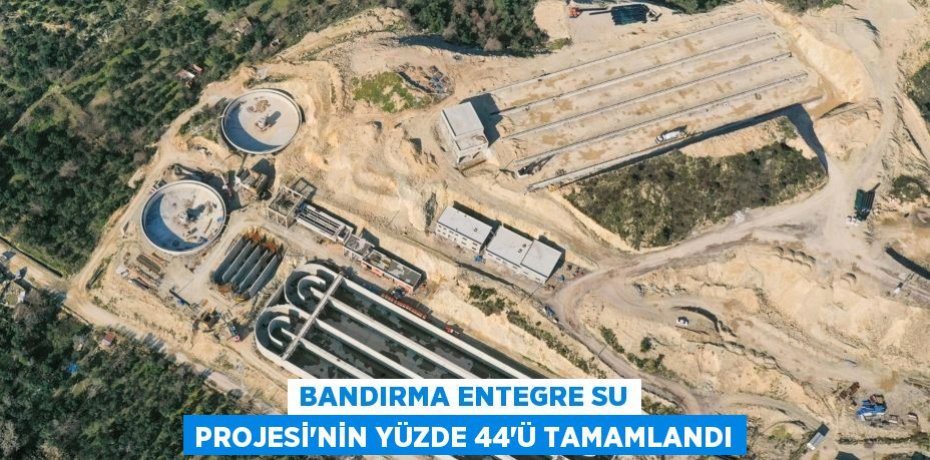 Bandırma Entegre Su Projesi’nin yüzde 44’ü tamamlandı