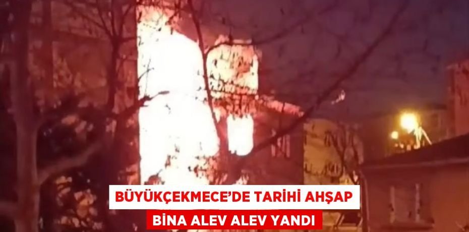 BÜYÜKÇEKMECE’DE TARİHİ AHŞAP BİNA ALEV ALEV YANDI
