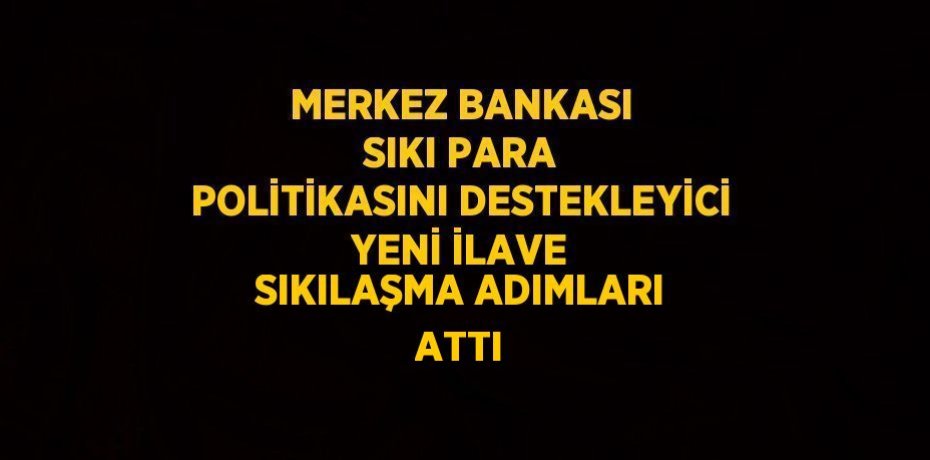 MERKEZ BANKASI SIKI PARA POLİTİKASINI DESTEKLEYİCİ YENİ İLAVE SIKILAŞMA ADIMLARI ATTI