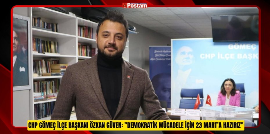 CHP GÖMEÇ İLÇE BAŞKANI ÖZKAN GÜVEN: &quot;DEMOKRATİK MÜCADELE İÇİN 23 MART’A HAZIRIZ&quot;