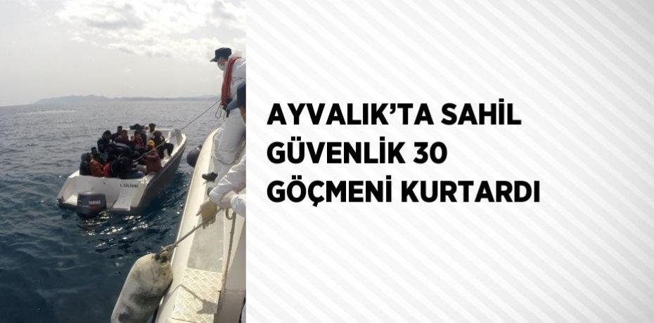 AYVALIK’TA SAHİL GÜVENLİK 30 GÖÇMENİ KURTARDI