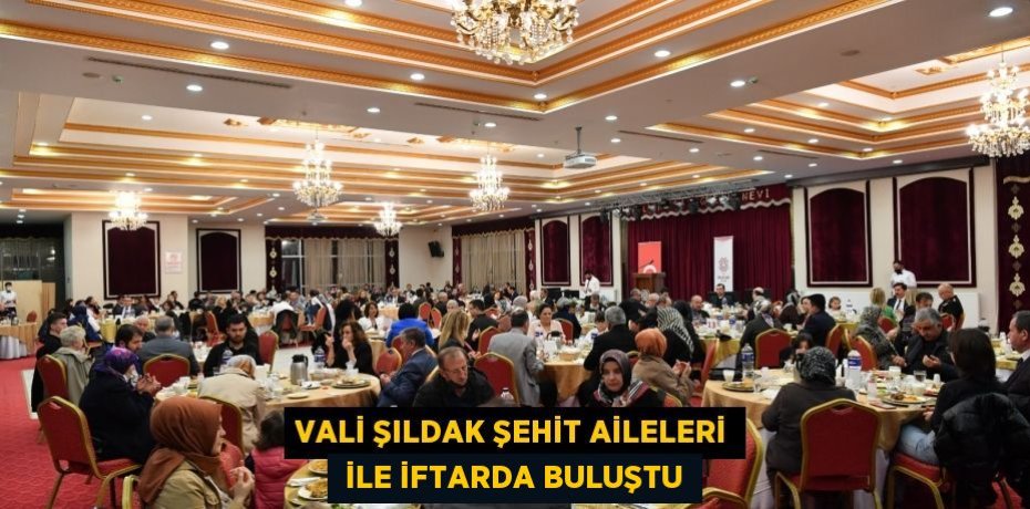 VALİ ŞILDAK ŞEHİT AİLELERİ  İLE İFTARDA BULUŞTU