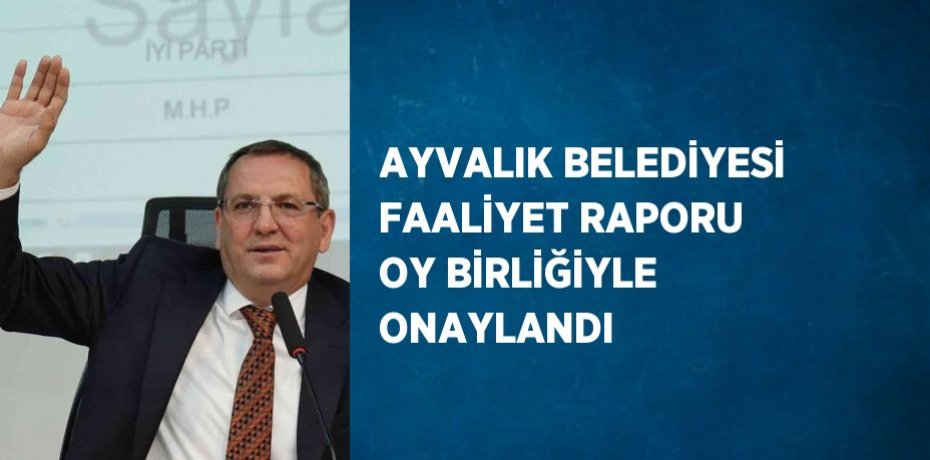 AYVALIK BELEDİYESİ FAALİYET RAPORU OY BİRLİĞİYLE ONAYLANDI