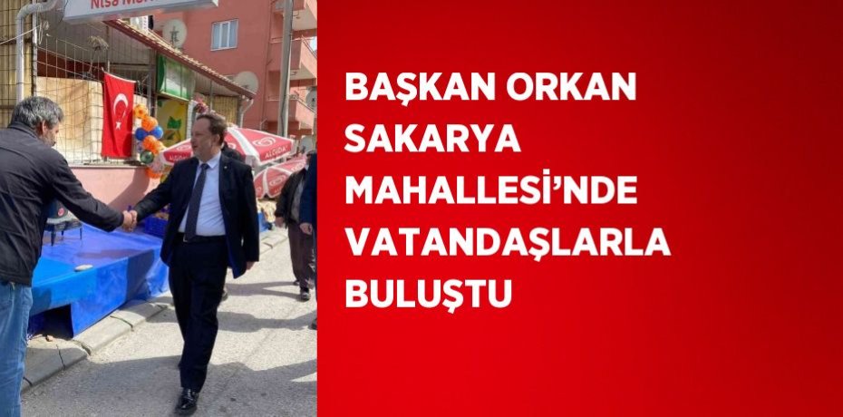 BAŞKAN ORKAN SAKARYA MAHALLESİ’NDE VATANDAŞLARLA BULUŞTU