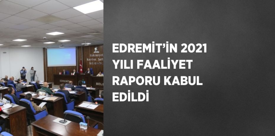 EDREMİT’İN 2021 YILI FAALİYET RAPORU KABUL EDİLDİ