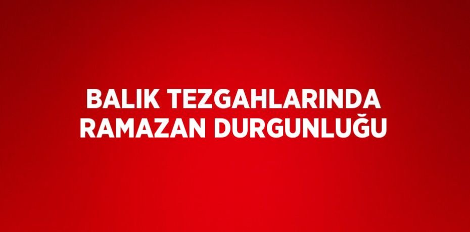 BALIK TEZGAHLARINDA RAMAZAN DURGUNLUĞU