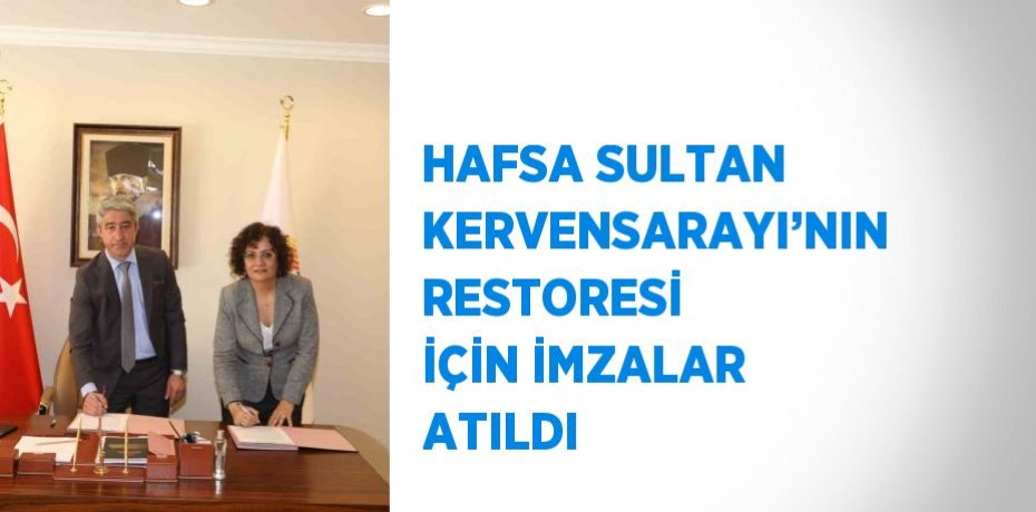 HAFSA SULTAN KERVENSARAYI’NIN RESTORESİ İÇİN İMZALAR ATILDI