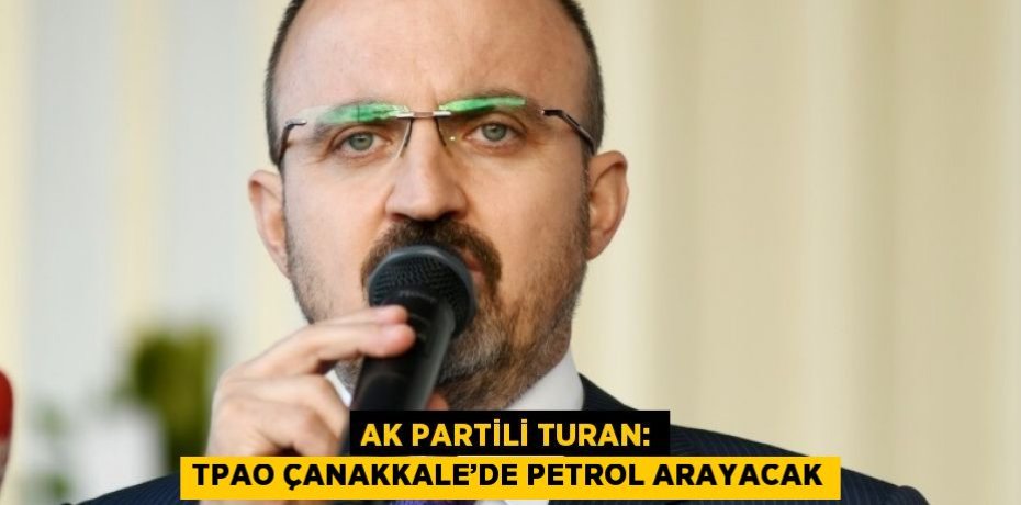 AK PARTİLİ TURAN: TPAO ÇANAKKALE’DE PETROL ARAYACAK
