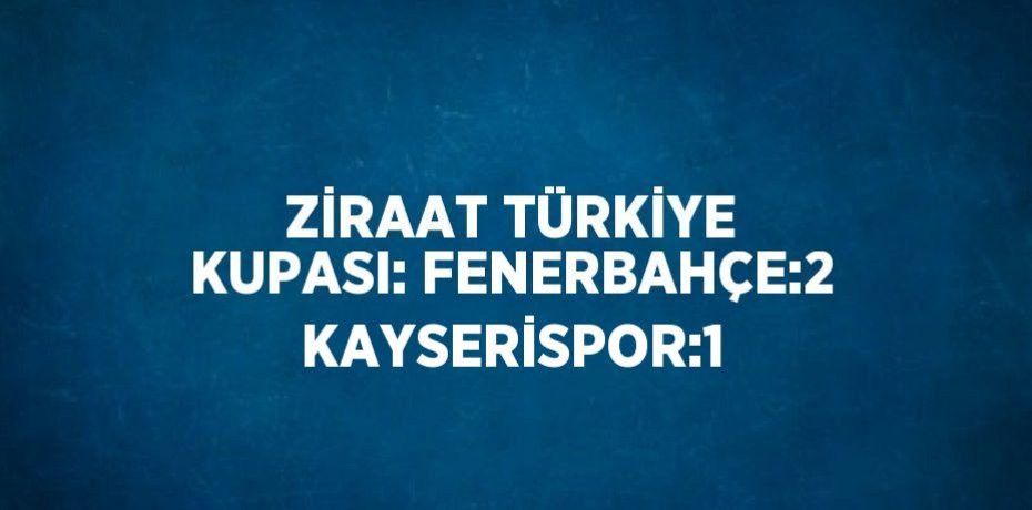 ZİRAAT TÜRKİYE KUPASI: FENERBAHÇE:2 KAYSERİSPOR:1
