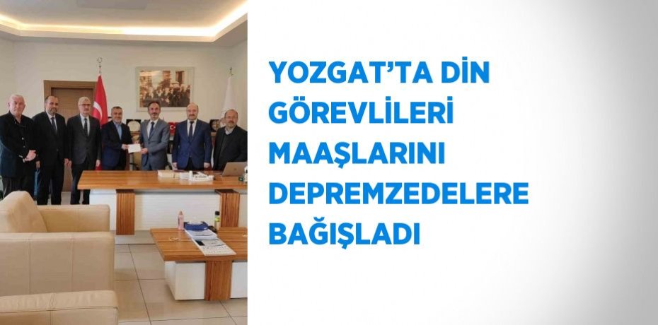 YOZGAT’TA DİN GÖREVLİLERİ MAAŞLARINI DEPREMZEDELERE BAĞIŞLADI