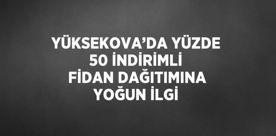 YÜKSEKOVA’DA YÜZDE 50 İNDİRİMLİ FİDAN DAĞITIMINA YOĞUN İLGİ