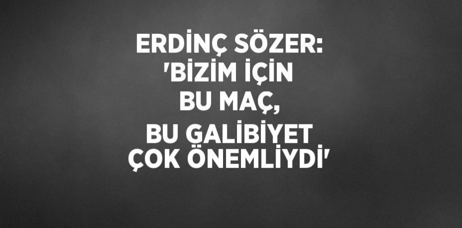 ERDİNÇ SÖZER: 'BİZİM İÇİN BU MAÇ, BU GALİBİYET ÇOK ÖNEMLİYDİ'