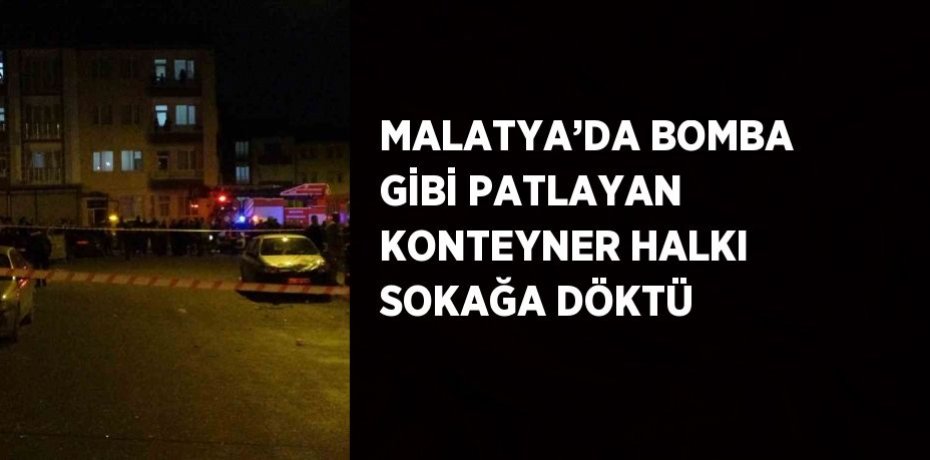 MALATYA’DA BOMBA GİBİ PATLAYAN KONTEYNER HALKI SOKAĞA DÖKTÜ