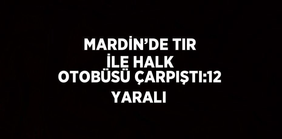 MARDİN’DE TIR İLE HALK OTOBÜSÜ ÇARPIŞTI:12 YARALI