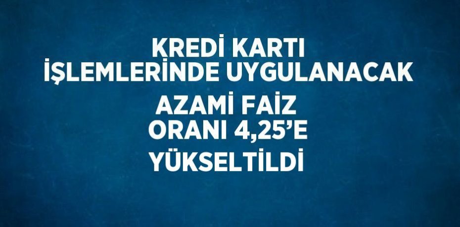 KREDİ KARTI İŞLEMLERİNDE UYGULANACAK AZAMİ FAİZ ORANI 4,25’E YÜKSELTİLDİ