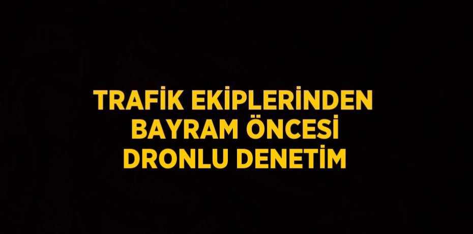 TRAFİK EKİPLERİNDEN BAYRAM ÖNCESİ DRONLU DENETİM