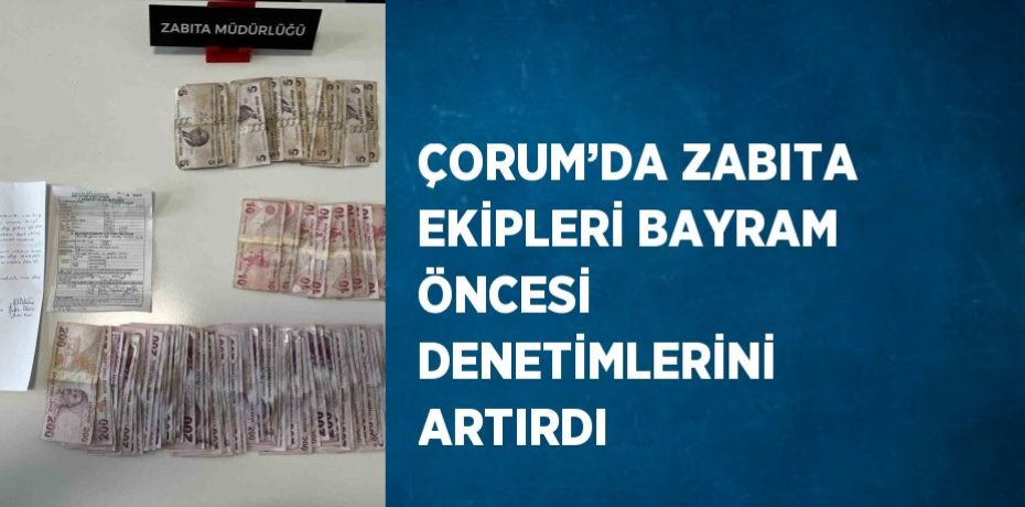 ÇORUM’DA ZABITA EKİPLERİ BAYRAM ÖNCESİ DENETİMLERİNİ ARTIRDI