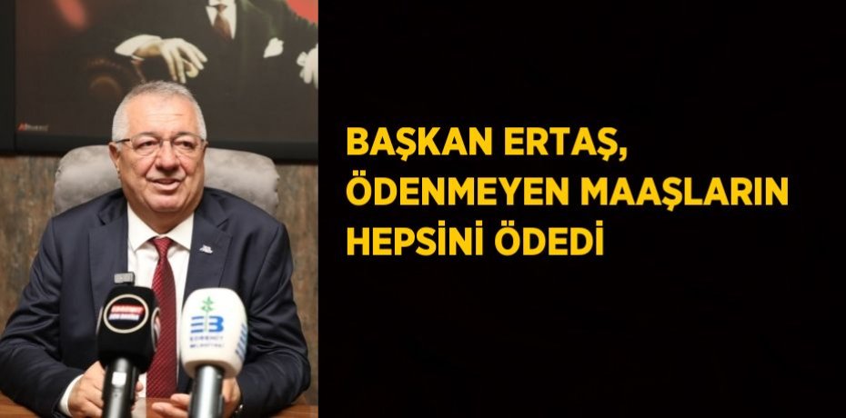 BAŞKAN ERTAŞ, ÖDENMEYEN MAAŞLARIN HEPSİNİ ÖDEDİ