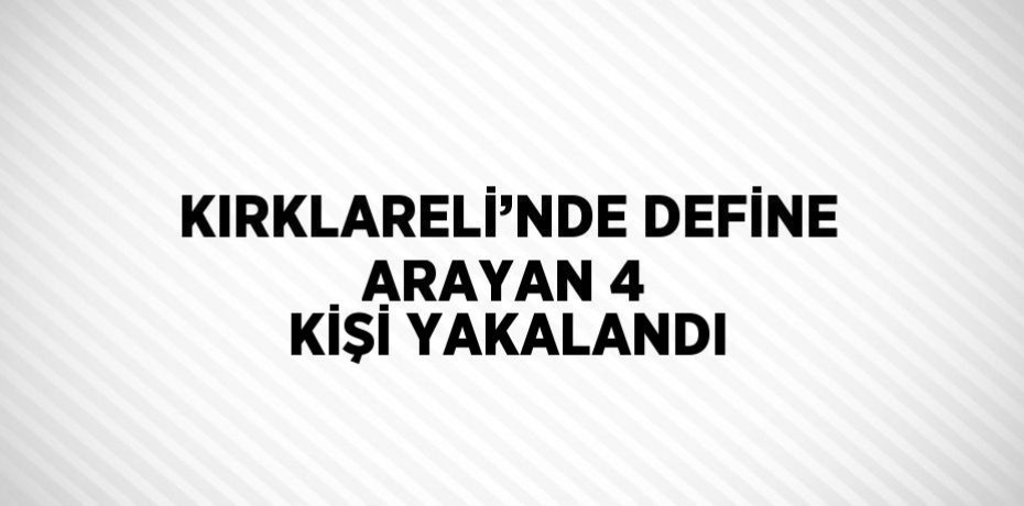 KIRKLARELİ’NDE DEFİNE ARAYAN 4 KİŞİ YAKALANDI