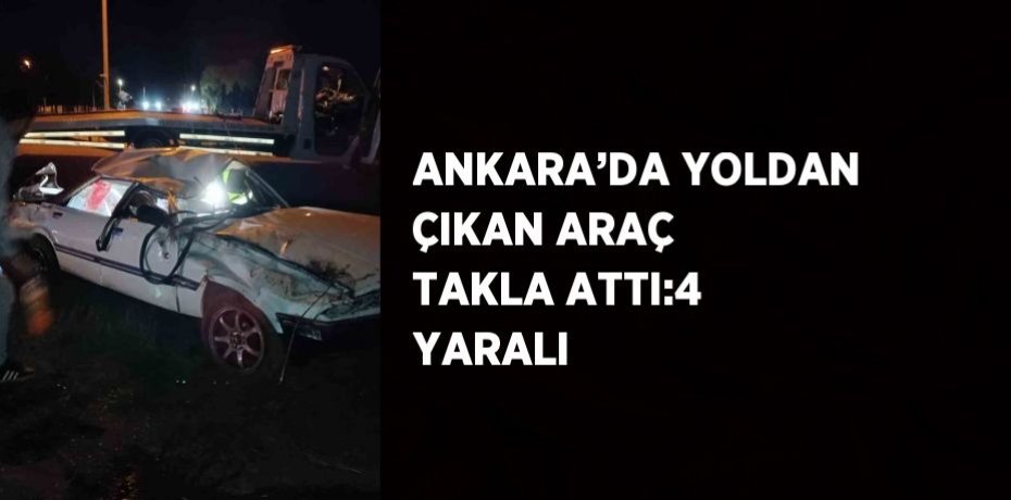 ANKARA’DA YOLDAN ÇIKAN ARAÇ TAKLA ATTI:4 YARALI