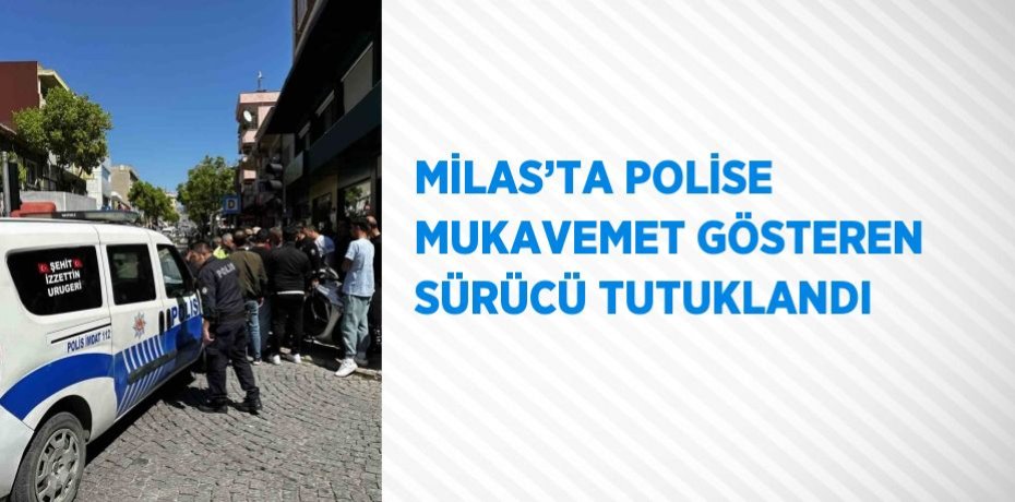 MİLAS’TA POLİSE MUKAVEMET GÖSTEREN SÜRÜCÜ TUTUKLANDI