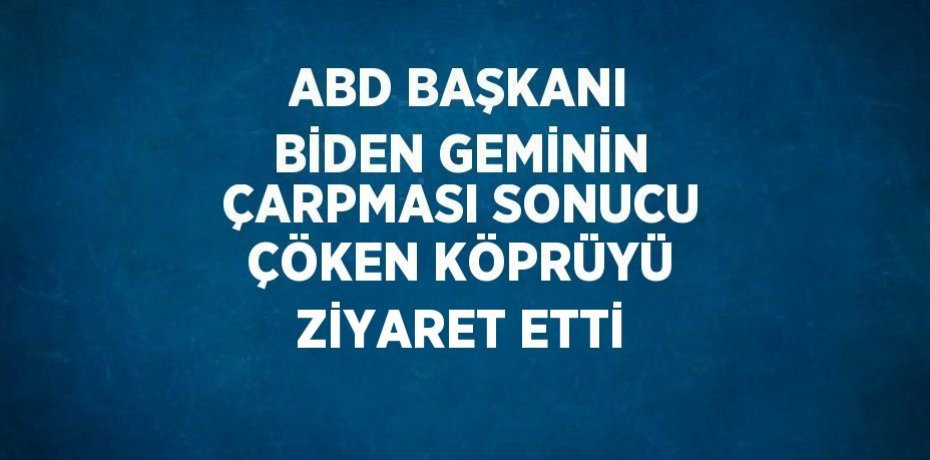 ABD BAŞKANI BİDEN GEMİNİN ÇARPMASI SONUCU ÇÖKEN KÖPRÜYÜ ZİYARET ETTİ