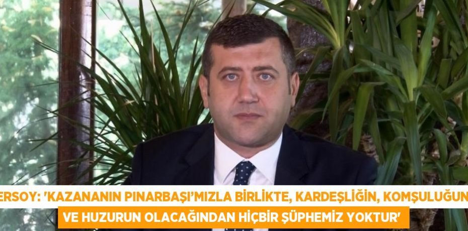 ERSOY: 'KAZANANIN PINARBAŞI’MIZLA BİRLİKTE, KARDEŞLİĞİN, KOMŞULUĞUN VE HUZURUN OLACAĞINDAN HİÇBİR ŞÜPHEMİZ YOKTUR'