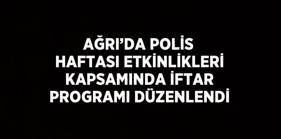AĞRI’DA POLİS HAFTASI ETKİNLİKLERİ KAPSAMINDA İFTAR PROGRAMI DÜZENLENDİ