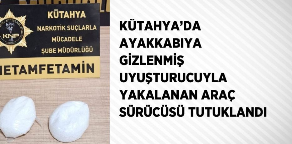 KÜTAHYA’DA AYAKKABIYA GİZLENMİŞ UYUŞTURUCUYLA YAKALANAN ARAÇ SÜRÜCÜSÜ TUTUKLANDI