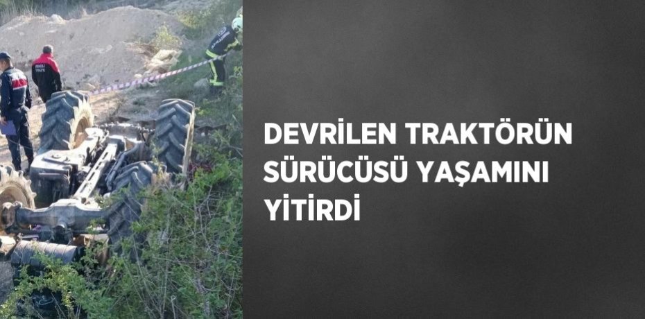 DEVRİLEN TRAKTÖRÜN SÜRÜCÜSÜ YAŞAMINI YİTİRDİ