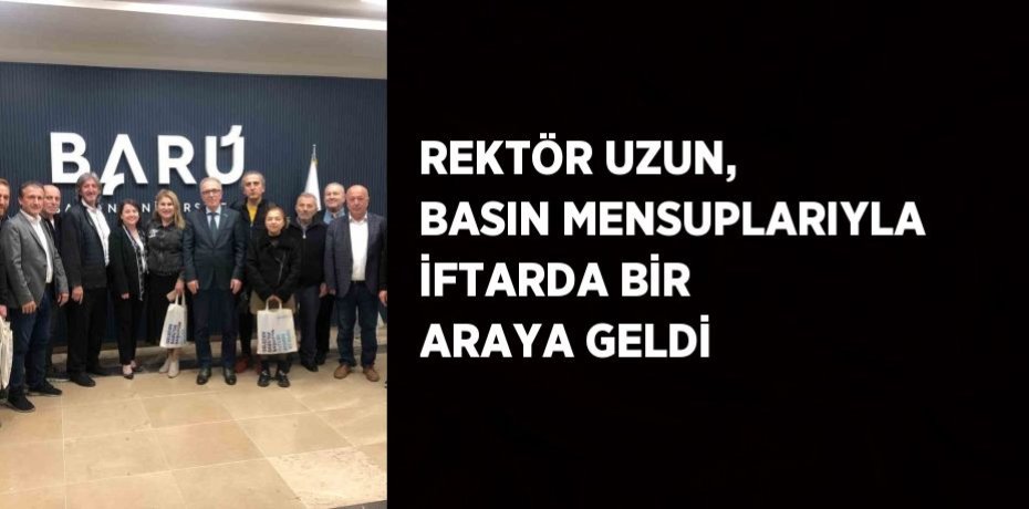 REKTÖR UZUN, BASIN MENSUPLARIYLA İFTARDA BİR ARAYA GELDİ