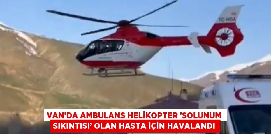 VAN’DA AMBULANS HELİKOPTER ’SOLUNUM SIKINTISI’ OLAN HASTA İÇİN HAVALANDI